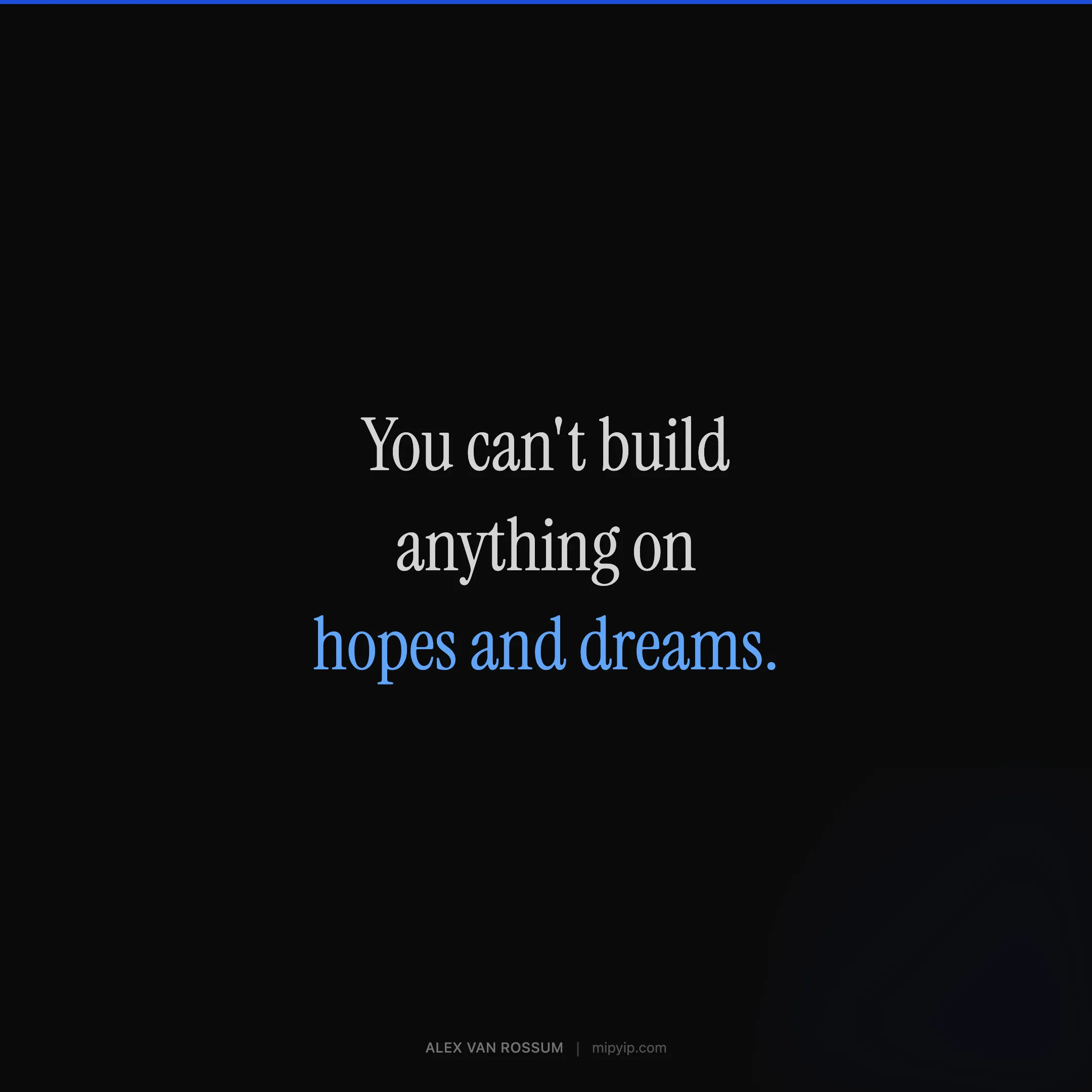 You can't build anything on hopes and dreams.